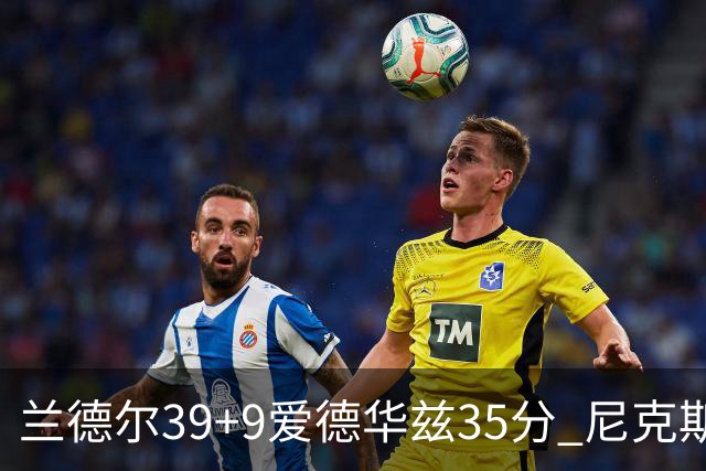 兰德尔39+9爱德华兹35分 尼克斯主场擒森林狼